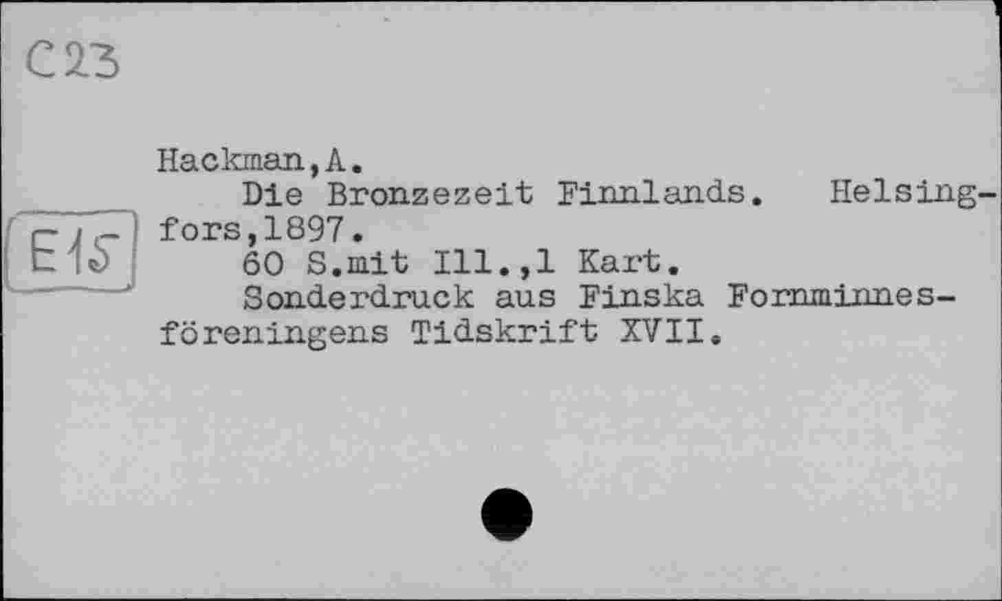 ﻿С 23
Hackman,А.
Die Bronzezeit Finnlands. Heising fors,1897.
60 S.mit Ill.,l Kart.
Sonderdruck aus Finska Fornminnes-föreningens Tidskrift XVII.